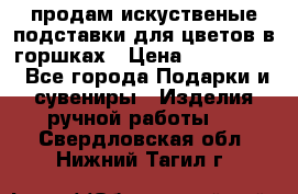 продам искуственые подставки для цветов в горшках › Цена ­ 500-2000 - Все города Подарки и сувениры » Изделия ручной работы   . Свердловская обл.,Нижний Тагил г.
